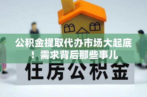 朗县公积金提取代办市场大起底！需求背后那些事儿