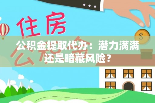 朗县公积金提取代办：潜力满满还是暗藏风险？