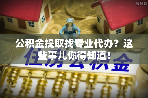 朗县公积金提取找专业代办？这些事儿你得知道！