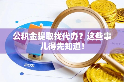 朗县公积金提取找代办？这些事儿得先知道！