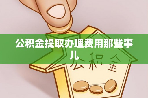 朗县公积金提取办理费用那些事儿