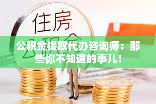 朗县公积金提取代办咨询师：那些你不知道的事儿！