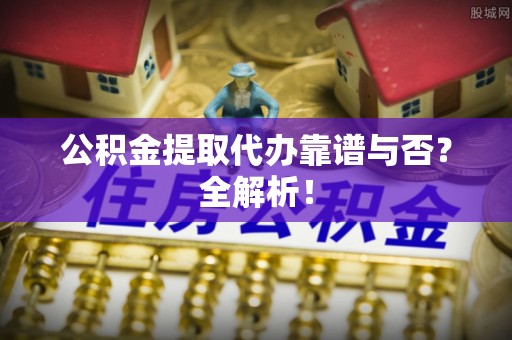 朗县公积金提取代办靠谱与否？全解析！