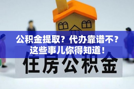 朗县公积金提取？代办靠谱不？这些事儿你得知道！