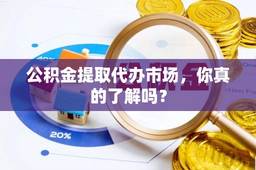 朗县公积金提取代办市场，你真的了解吗？