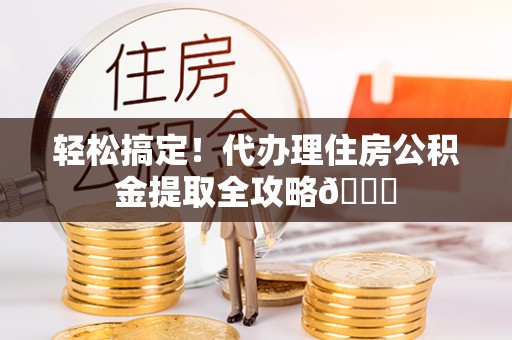 朗县轻松搞定！代办理住房公积金提取全攻略😎