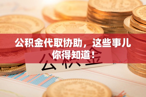 朗县公积金代取协助，这些事儿你得知道！