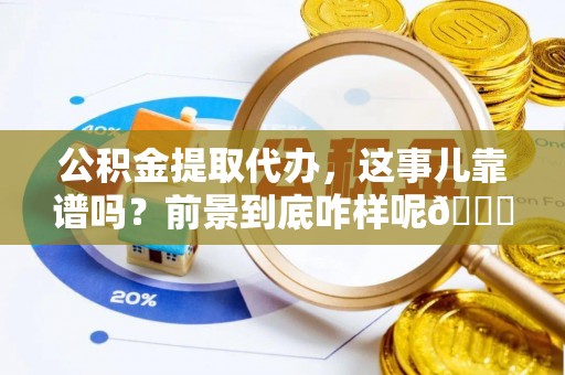 朗县公积金提取代办，这事儿靠谱吗？前景到底咋样呢😏