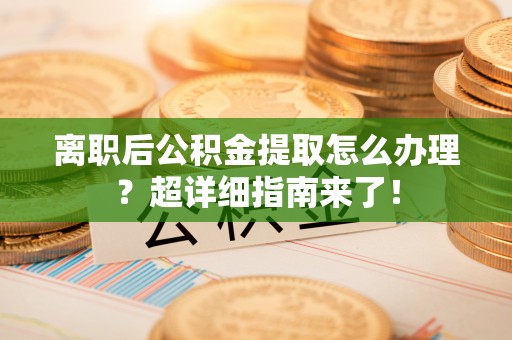 朗县离职后公积金提取怎么办理？超详细指南来了！