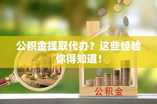 朗县公积金提取代办？这些经验你得知道！