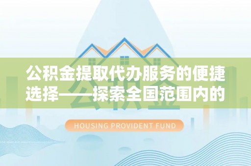 朗县公积金提取代办服务的便捷选择——探索全国范围内的优质服务提供商