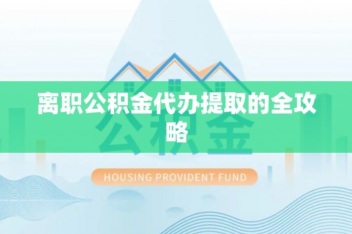 朗县离职公积金代办提取的全攻略