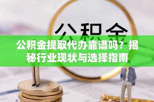朗县公积金提取代办靠谱吗？揭秘行业现状与选择指南