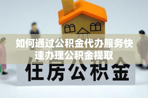 朗县如何通过公积金代办服务快速办理公积金提取