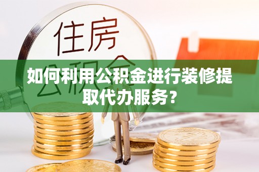 朗县如何利用公积金进行装修提取代办服务？