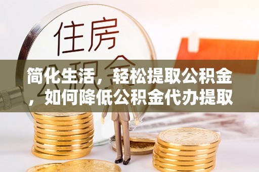 朗县简化生活，轻松提取公积金，如何降低公积金代办提取的费用？