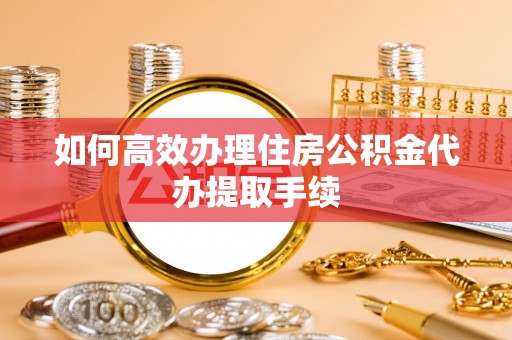 朗县如何高效办理住房公积金代办提取手续
