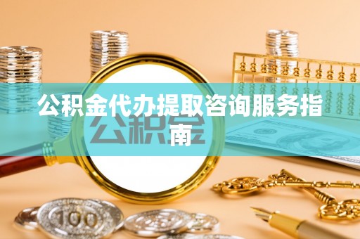 朗县公积金代办提取咨询服务指南