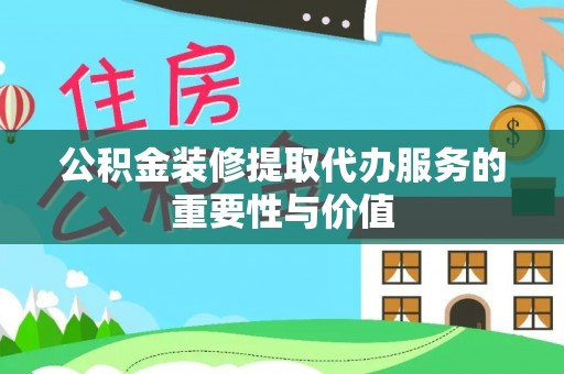 朗县公积金装修提取代办服务的重要性与价值