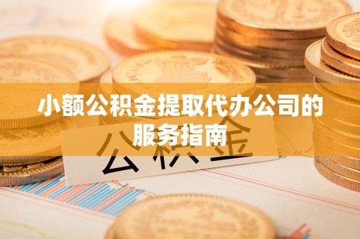 朗县小额公积金提取代办公司的服务指南