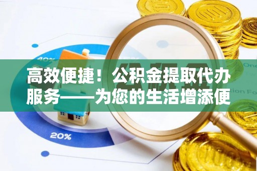 朗县高效便捷！公积金提取代办服务——为您的生活增添便利