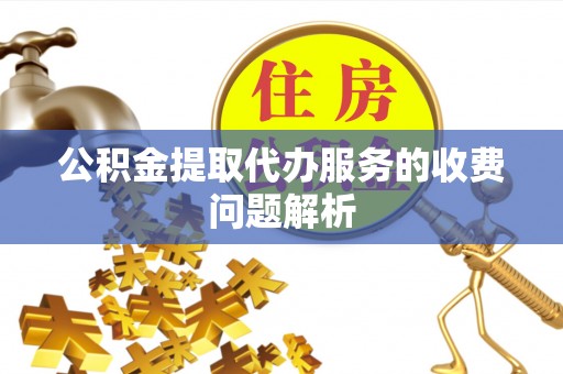 朗县公积金提取代办服务的收费问题解析