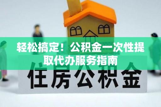 朗县轻松搞定！公积金一次性提取代办服务指南