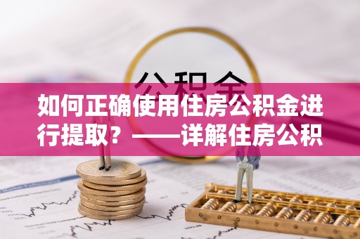 朗县如何正确使用住房公积金进行提取？——详解住房公积金代办提取流程与注意事项