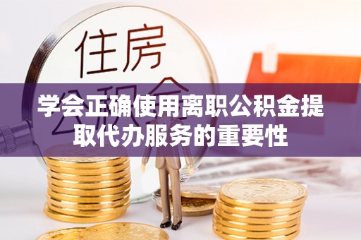 朗县学会正确使用离职公积金提取代办服务的重要性