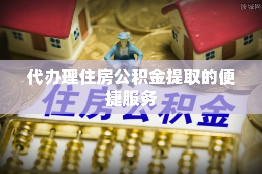 朗县代办理住房公积金提取的便捷服务